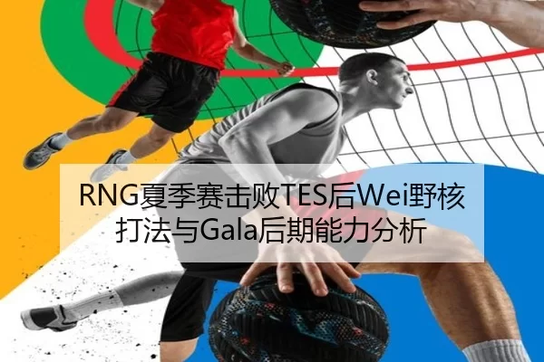 RNG夏季赛击败TES后Wei野核打法与Gala后期能力分析
